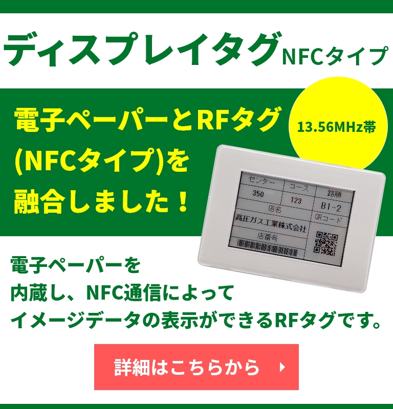 ディスプレイタグ NFCタイプ 電子ペーパーとRFタグ（NFCタイプ）を 融合しました！  13.56MHz帯  電子ペーパーを内蔵し、 NFC通信によってイメージデータの 表示ができるRFタグです。